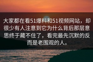 大家都在看51爆料和51视频网站，却很少有人注意到它为什么背后那层意思终于藏不住了，看完最先沉默的反而是老围观的人。
