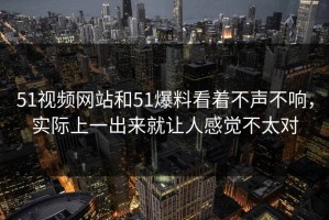 51视频网站和51爆料看着不声不响，实际上一出来就让人感觉不太对