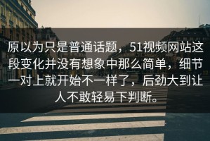 原以为只是普通话题，51视频网站这段变化并没有想象中那么简单，细节一对上就开始不一样了，后劲大到让人不敢轻易下判断。
