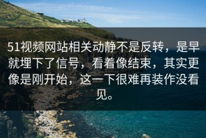 51视频网站相关动静不是反转，是早就埋下了信号，看着像结束，其实更像是刚开始，这一下很难再装作没看见。