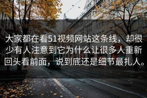 大家都在看51视频网站这条线，却很少有人注意到它为什么让很多人重新回头看前面，说到底还是细节最扎人。