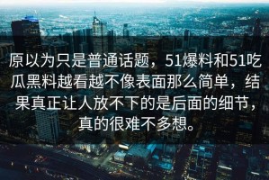 原以为只是普通话题，51爆料和51吃瓜黑料越看越不像表面那么简单，结果真正让人放不下的是后面的细节，真的很难不多想。