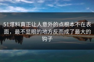 51爆料真正让人意外的点根本不在表面，最不显眼的地方反而成了最大的钩子