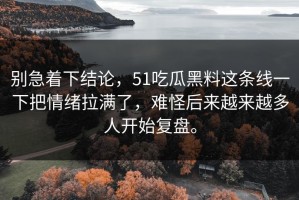 别急着下结论，51吃瓜黑料这条线一下把情绪拉满了，难怪后来越来越多人开始复盘。