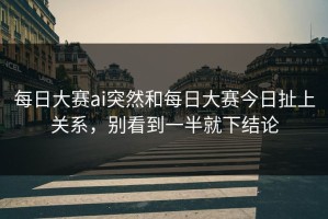 每日大赛ai突然和每日大赛今日扯上关系，别看到一半就下结论