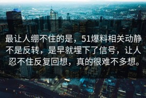 最让人绷不住的是，51爆料相关动静不是反转，是早就埋下了信号，让人忍不住反复回想，真的很难不多想。