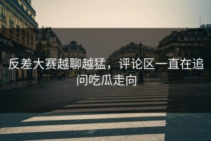 反差大赛越聊越猛，评论区一直在追问吃瓜走向