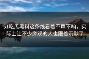 51吃瓜黑料这条线看着不声不响，实际上让不少旁观的人也跟着沉默了