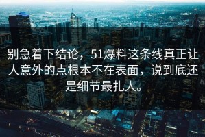 别急着下结论，51爆料这条线真正让人意外的点根本不在表面，说到底还是细节最扎人。