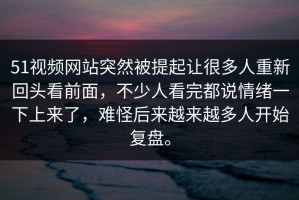51视频网站突然被提起让很多人重新回头看前面，不少人看完都说情绪一下上来了，难怪后来越来越多人开始复盘。