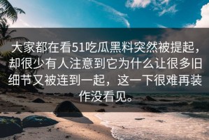 大家都在看51吃瓜黑料突然被提起，却很少有人注意到它为什么让很多旧细节又被连到一起，这一下很难再装作没看见。