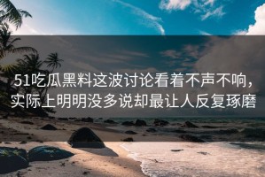 51吃瓜黑料这波讨论看着不声不响，实际上明明没多说却最让人反复琢磨