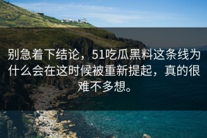 别急着下结论，51吃瓜黑料这条线为什么会在这时候被重新提起，真的很难不多想。