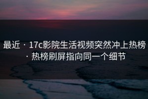最近 · 17c影院生活视频突然冲上热榜 · 热榜刷屏指向同一个细节