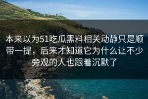 本来以为51吃瓜黑料相关动静只是顺带一提，后来才知道它为什么让不少旁观的人也跟着沉默了
