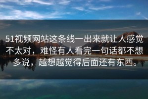 51视频网站这条线一出来就让人感觉不太对，难怪有人看完一句话都不想多说，越想越觉得后面还有东西。