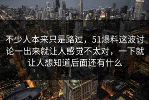 不少人本来只是路过，51爆料这波讨论一出来就让人感觉不太对，一下就让人想知道后面还有什么