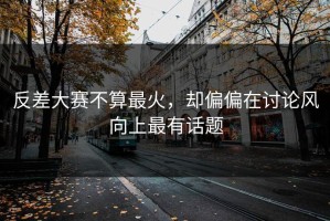 反差大赛不算最火，却偏偏在讨论风向上最有话题