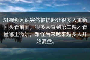 51视频网站突然被提起让很多人重新回头看前面，很多人直到第二遍才看懂哪里微妙，难怪后来越来越多人开始复盘。