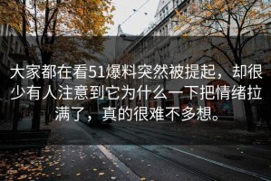 大家都在看51爆料突然被提起，却很少有人注意到它为什么一下把情绪拉满了，真的很难不多想。