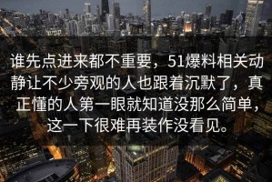 谁先点进来都不重要，51爆料相关动静让不少旁观的人也跟着沉默了，真正懂的人第一眼就知道没那么简单，这一下很难再装作没看见。