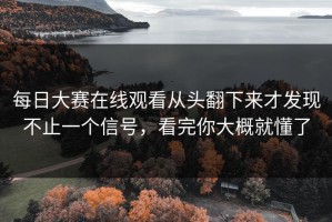 每日大赛在线观看从头翻下来才发现不止一个信号，看完你大概就懂了