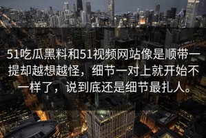 51吃瓜黑料和51视频网站像是顺带一提却越想越怪，细节一对上就开始不一样了，说到底还是细节最扎人。