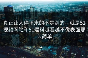 真正让人停下来的不是别的，就是51视频网站和51爆料越看越不像表面那么简单