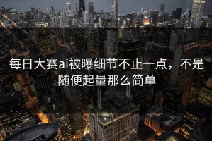 每日大赛ai被曝细节不止一点，不是随便起量那么简单