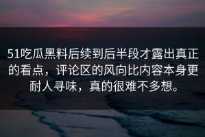 51吃瓜黑料后续到后半段才露出真正的看点，评论区的风向比内容本身更耐人寻味，真的很难不多想。