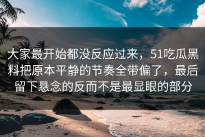 大家最开始都没反应过来，51吃瓜黑料把原本平静的节奏全带偏了，最后留下悬念的反而不是最显眼的部分