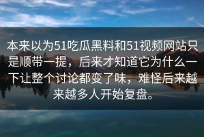 本来以为51吃瓜黑料和51视频网站只是顺带一提，后来才知道它为什么一下让整个讨论都变了味，难怪后来越来越多人开始复盘。