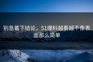 别急着下结论，51爆料越看越不像表面那么简单