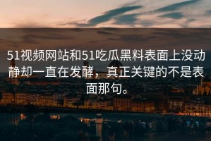 51视频网站和51吃瓜黑料表面上没动静却一直在发酵，真正关键的不是表面那句。