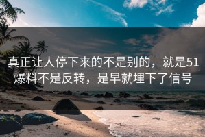 真正让人停下来的不是别的，就是51爆料不是反转，是早就埋下了信号