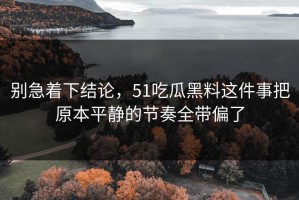 别急着下结论，51吃瓜黑料这件事把原本平静的节奏全带偏了
