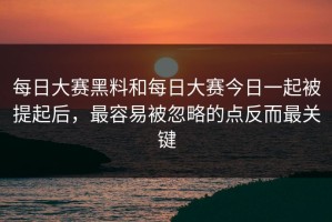 每日大赛黑料和每日大赛今日一起被提起后，最容易被忽略的点反而最关键