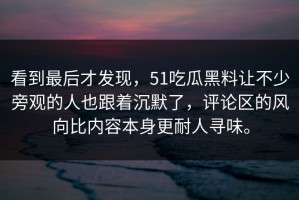看到最后才发现，51吃瓜黑料让不少旁观的人也跟着沉默了，评论区的风向比内容本身更耐人寻味。