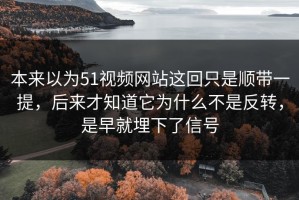 本来以为51视频网站这回只是顺带一提，后来才知道它为什么不是反转，是早就埋下了信号
