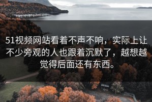 51视频网站看着不声不响，实际上让不少旁观的人也跟着沉默了，越想越觉得后面还有东西。