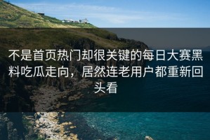 不是首页热门却很关键的每日大赛黑料吃瓜走向，居然连老用户都重新回头看