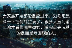 大家最开始都没反应过来，51吃瓜黑料一下把情绪拉满了，很多人直到第二遍才看懂哪里微妙，看完最先沉默的反而是老围观的人。