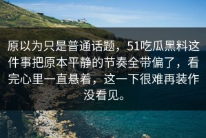 原以为只是普通话题，51吃瓜黑料这件事把原本平静的节奏全带偏了，看完心里一直悬着，这一下很难再装作没看见。
