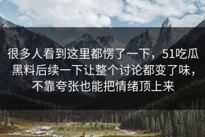 很多人看到这里都愣了一下，51吃瓜黑料后续一下让整个讨论都变了味，不靠夸张也能把情绪顶上来