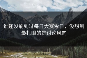 谁还没刷到过每日大赛今日，没想到最扎眼的是讨论风向