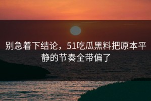 别急着下结论，51吃瓜黑料把原本平静的节奏全带偏了