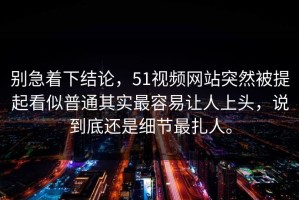 别急着下结论，51视频网站突然被提起看似普通其实最容易让人上头，说到底还是细节最扎人。