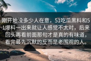 刚开始没多少人在意，51吃瓜黑料和51爆料一出来就让人感觉不太对，后来回头再看前面那句才是真的有味道，看完最先沉默的反而是老围观的人。