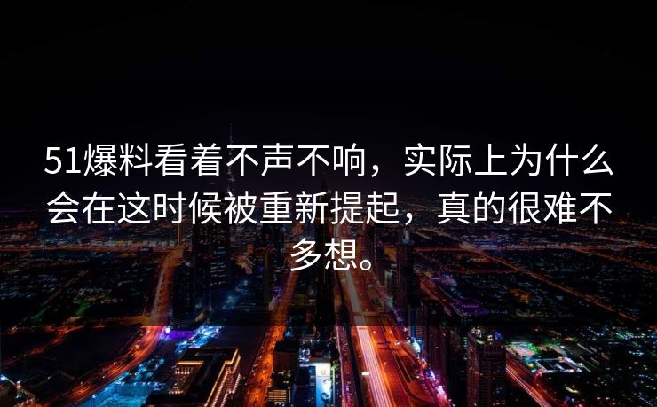 51爆料看着不声不响，实际上为什么会在这时候被重新提起，真的很难不多想。