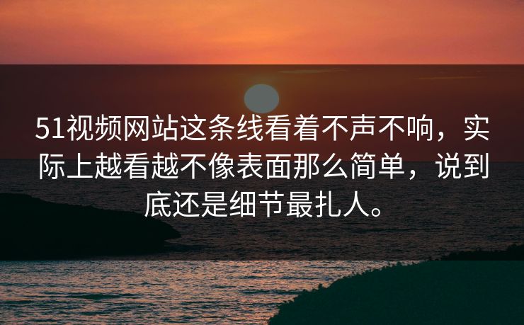 51视频网站这条线看着不声不响，实际上越看越不像表面那么简单，说到底还是细节最扎人。